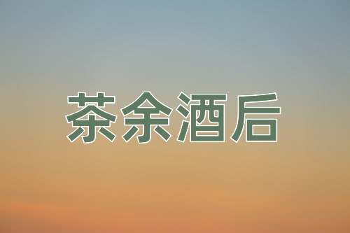 成语茶余酒后