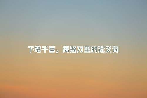 下笔千言，离题万里的近义词