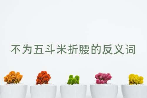 不为五斗米折腰的反义词
