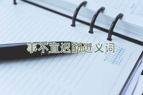 事不宜迟的近义词