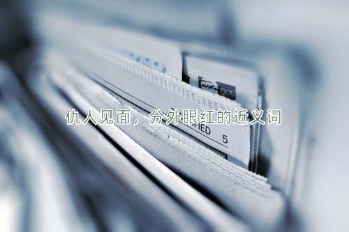 仇人见面，分外眼红的近义词