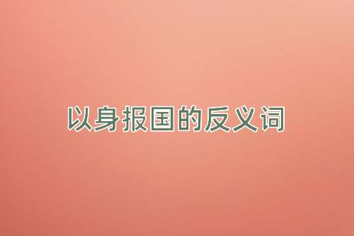以身报国的反义词