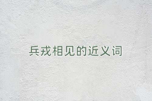 兵戎相见的近义词