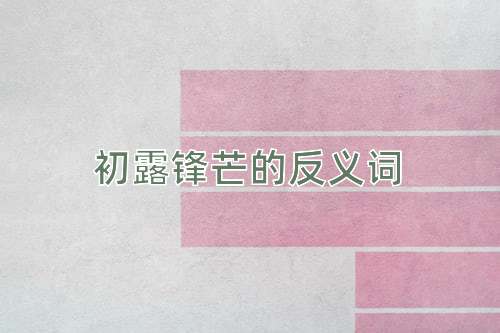 初露锋芒的反义词