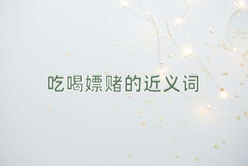 吃喝嫖赌的近义词