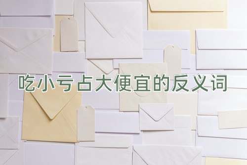 吃小亏占大便宜的反义词