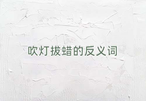 吹灯拔蜡的反义词