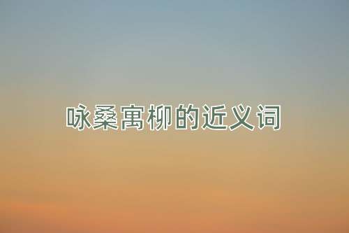 咏桑寓柳的近义词