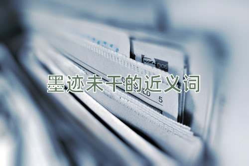 墨迹未干的近义词