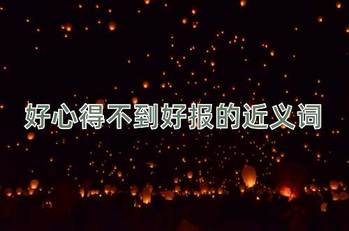 好心得不到好报的近义词