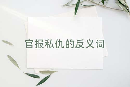 官报私仇的反义词