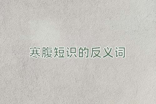 寒腹短识的反义词