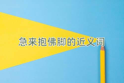 急来抱佛脚的近义词