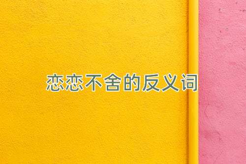 恋恋不舍的反义词