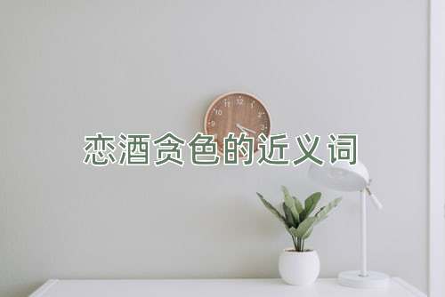 恋酒贪色的近义词