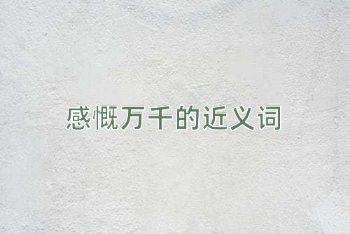 感慨万千的近义词