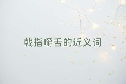 戟指嚼舌的近义词