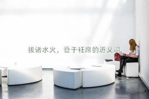 拔诸水火，登于衽席的近义词