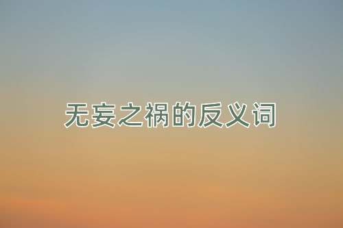 无妄之祸的反义词