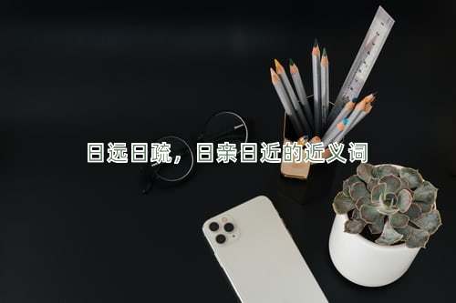 日远日疏，日亲日近的近义词