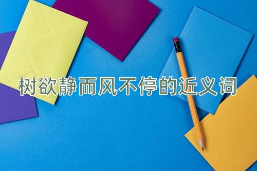 树欲静而风不停的近义词