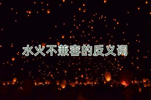 水火不兼容的反义词
