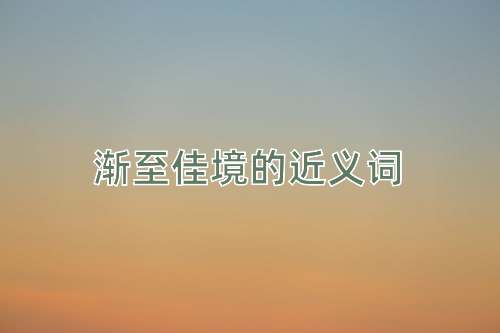 渐至佳境的近义词