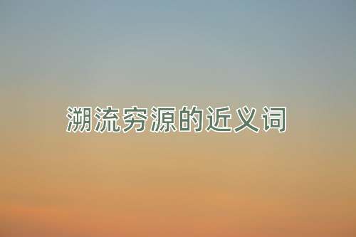 溯流穷源的近义词