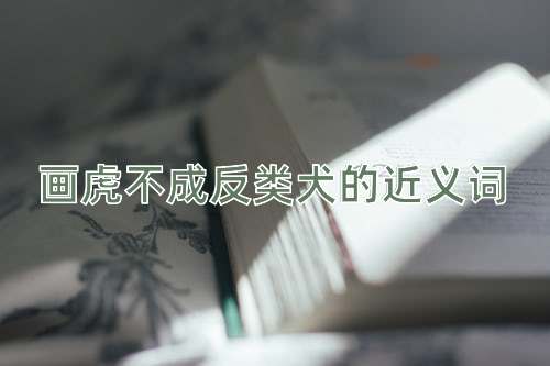 画虎不成反类犬的近义词