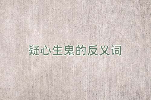 疑心生鬼的反义词