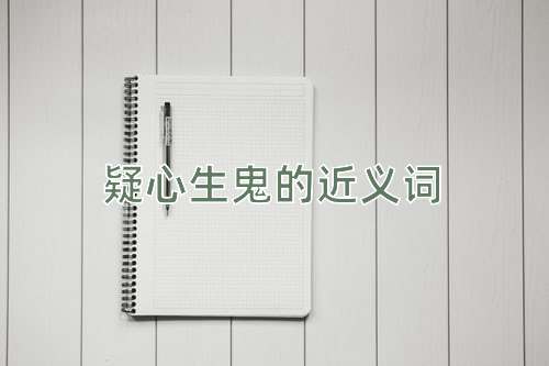 疑心生鬼的近义词
