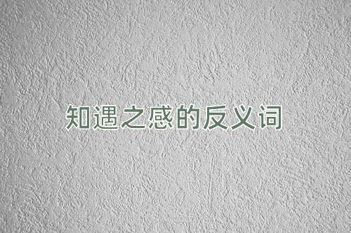 知遇之感的反义词