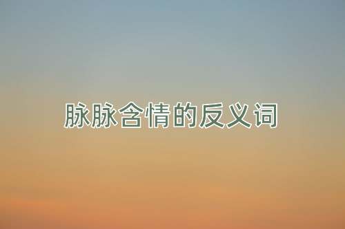 脉脉含情的反义词