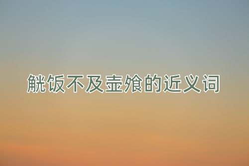 觥饭不及壶飧的近义词