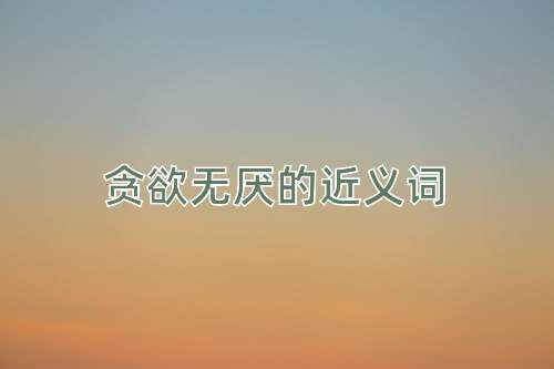 贪欲无厌的近义词