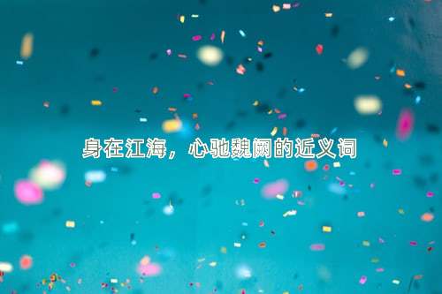 身在江海，心驰魏阙的近义词