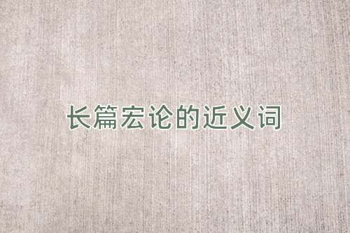 长篇宏论的近义词