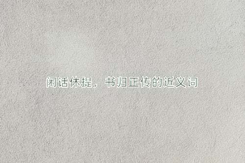闲话休提，书归正传的近义词