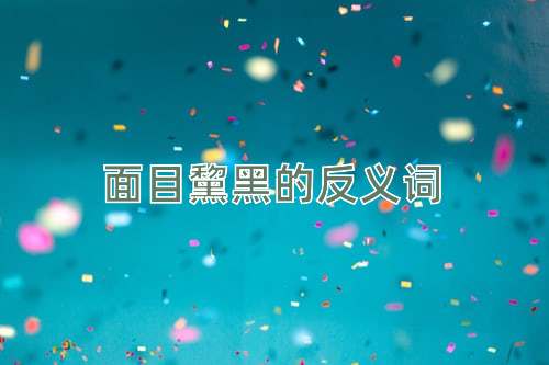 面目黧黑的反义词