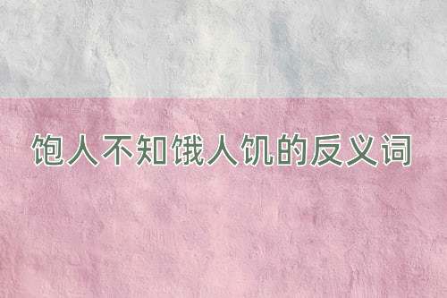 饱人不知饿人饥的反义词