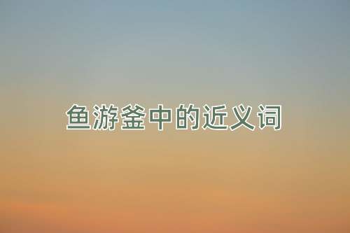 鱼游釜中的近义词