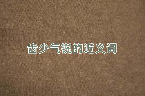 齿少气锐的近义词